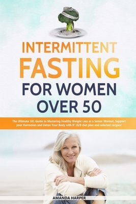 Intermittent Fasting For Women Over 50: The Ultimate 101 Guide to Mastering Healthy Weight Loss as an Aging Woman - Support your Hormones and Detox Yo by Amanda Harper