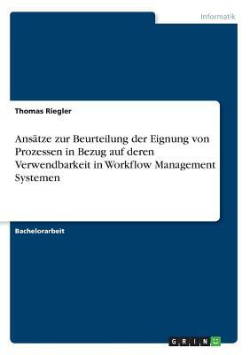 Ansätze zur Beurteilung der Eignung von Prozessen in Bezug auf deren Verwendbarkeit in Workflow Management Systemen by Thomas Riegler