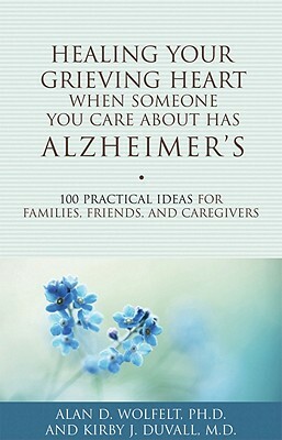 Healing Your Grieving Heart When Someone You Care about Has Alzheimer's: 100 Practical Ideas for Families, Friends, and Caregivers by Kirby J. Duvall, Alan D. Wolfelt