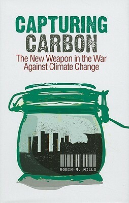 Capturing Carbon: The New Weapon in the War Against Climate Change by Robin Mills