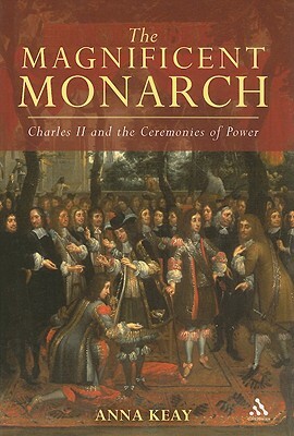 The Magnificent Monarch: Charles II and the Ceremonies of Power by Anna Keay