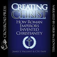 Creating Christ: How Roman Emperors Invented Christianity by James Valliant