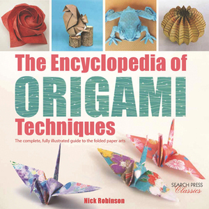 The Encyclopedia of Origami Techniques: The Complete, Fully Illustrated Guide to the Folded Paper Arts by Nick Robinson