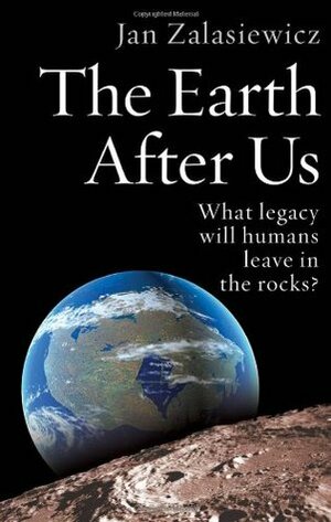 The Earth After Us: What Legacy Will Humans Leave in the Rocks? by Jan Zalasiewicz