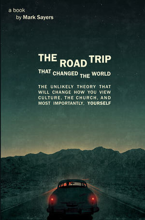 The Road Trip that Changed the World: The Unlikely Theory that will Change How You View Culture, the Church,and, Most Importantly, Yourself by Mark Sayers