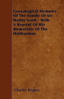 Genealogical Memoirs Of The Family Of Sir Walter Scott - With A Reprint Of His Memorials Of The Haliburtons by Charles Rogers