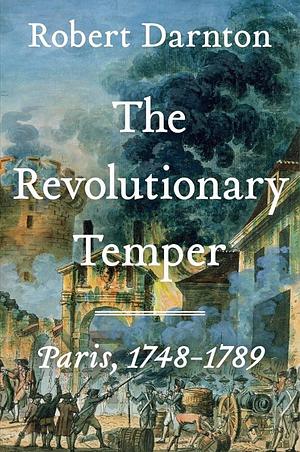 The Revolutionary Temper: Paris, 1748-1789 by Robert Darnton