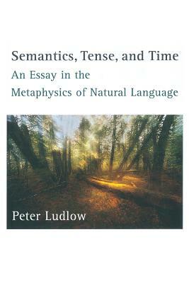 Semantics, Tense, and Time: An Essay in the Metaphysics of Natural Language by Peter Ludlow