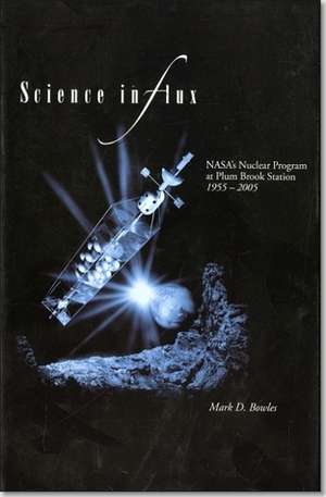 Science in Flux: NASA's Nuclear Program at Plum Brook Station, 1955-2005: NASA's Nuclear Program at Plum Brook Station by Mark D. Bowles