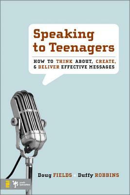 Speaking to Teenagers: How to Think About, Create, & Deliver Effective Messages by Doug Fields, Duffy Robbins