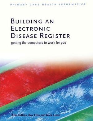Building an Electronic Disease Register: Getting the Computer to Work for You by Alan Gillies, Nick Lowe, Bev Ellis