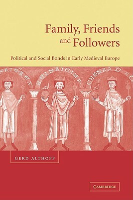 Family, Friends and Followers: Political and Social Bonds in Early Medieval Europe by Gerd Althoff