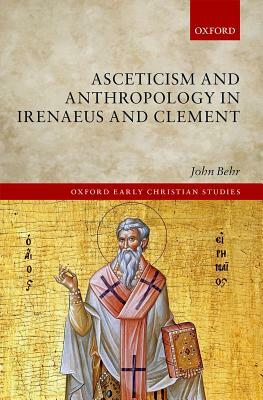 Asceticism and Anthropology in Irenaeus and Clement by John Behr