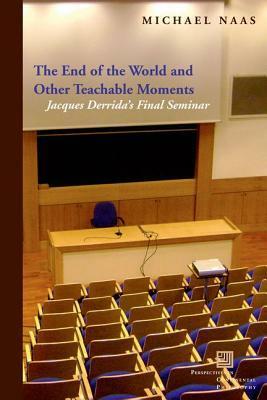 The End of the World and Other Teachable Moments: Jacques Derrida's Final Seminar by Michael Naas