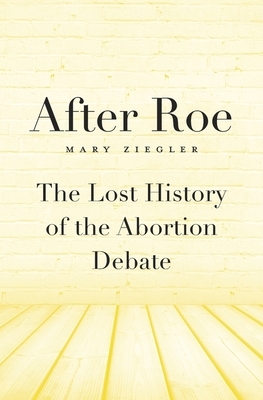 After Roe: The Lost History of the Abortion Debate by Mary Ziegler