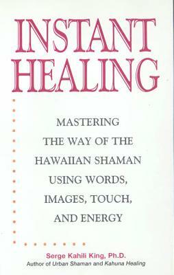 Instant Healing: Mastering the Way of the Hawaiian Shaman Using Words, Images, Touch, and Energy by Serge Kahili King