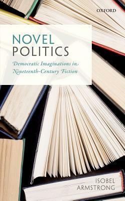 Novel Politics: Democratic Imaginations in Nineteenth-Century Fiction by Isobel Armstrong