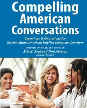 Compelling American Conversations: Questions and Quotations for Intermediate American English Language Learners by Laurie Selik, Hal Bogotch, Eric Roth, Toni Aberson