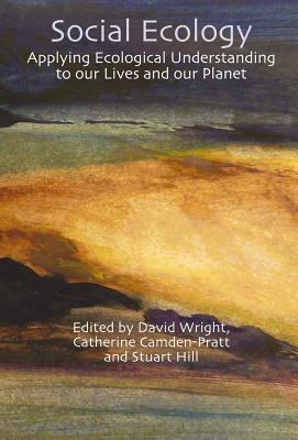 Social Ecology: Applying Ecological Understanding to Our Lives and Our Planet by David Wright, Catherine Camden-Pratt, Stuart Hill