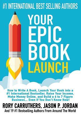 Your EPIC Book Launch: How to Write A Book, Launch Your Book into a #1 International Bestseller, Raise Your Income, Make Money Online, and Bu by Jason P. Jordan, Rory Carruthers