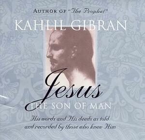 Jesus: The Son of Man: His Words and His Deeds as Told and Recorded by Those Who Knew Him by Kahlil Gibran