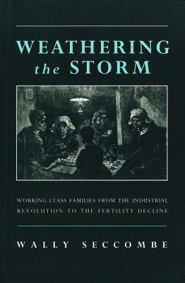 Weathering the Storm: Working-Class Families from the Industrial Revolution to the Fertility Decline by Wally Seccombe