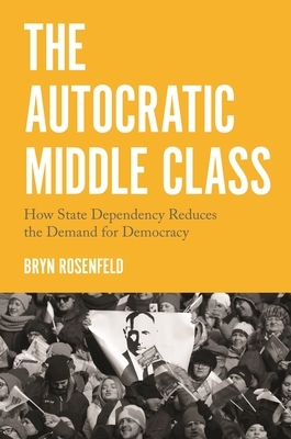 The Autocratic Middle Class: How State Dependency Reduces the Demand for Democracy by Bryn Rosenfeld