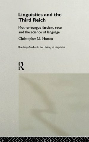 Linguistics and the Third Reich: Mother-tongue Fascism, Race and the Science of Language (Routledge Studies in the History of Linguistics) by Christopher Hutton