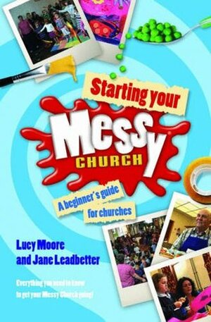 Starting Your Messy Church: A Beginner's Guide for Churches by Jane Leadbetter, Lucy Moore