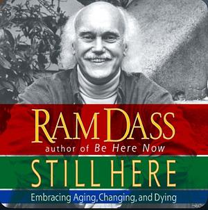 Still Here: Embracing Aging, Changing, and Dying by Ram Dass