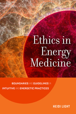 Ethics in Energy Medicine: Boundaries and Guidelines for Intuitive and Energetic Practices by Heidi Light