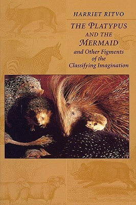 The Platypus and the Mermaid: And Other Figments of the Classifying Imagination by Harriet Ritvo