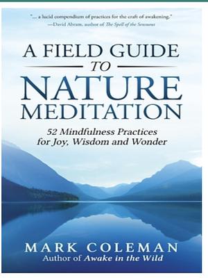 A Field Guide to Nature Meditation: 52 Mindfulness Practices for Joy, Wisdom and Wonder by Mark Coleman