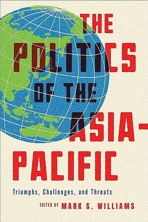 The Politics of the Asia-Pacific: Triumphs, Challenges, and Threats by Mark S. Williams