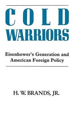 Cold Warriors: Eisenhower's Generation and the Making of American Foreign Policy by H.W. Brands