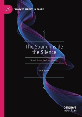 The Sound Inside the Silence: Travels in the Sonic Imagination by Seán Street