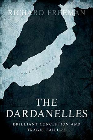 The Dardanelles: Brilliant Conception and Tragic Failure by Richard Freeman