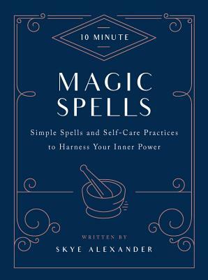 10-Minute Magic Spells: Simple Spells and Self-Care Practices to Harness Your Inner Power by Skye Alexander