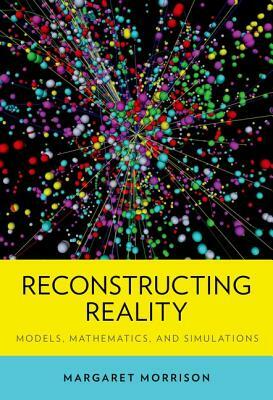 Reconstructing Reality: Models, Mathematics, and Simulations by Margaret Morrison