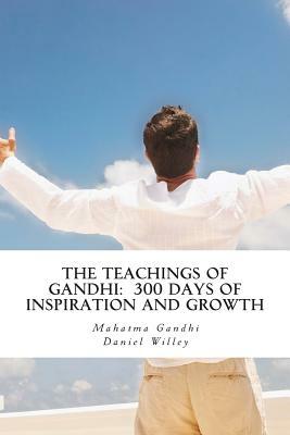 The Teachings of Gandhi: 300 days of Inspiration and Growth by Mahatma Gandhi, Daniel Willey
