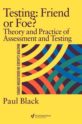 Testing: Friend or Foe?: Theory and Practice of Assessment and Testing by Paul Black