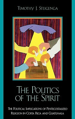 Politics of the Spirit: The Political Implications of Pentecostalized Religion in Costa Rica and Guatemala by Timothy J. Steigenga