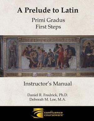 A Prelude to Latin: Primi Gradus - First Steps Instructor's Manual by Deborah M. Loe, Daniel R. Fredrick