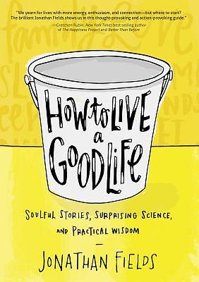 How to Live a Good Life: Soulful Stories, Surprising Science, and Practical Wisdom by Jonathan Fields