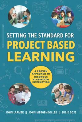 Setting the Standard for Project Based Learning by John Larmer, Suzie Boss, John Mergendoller