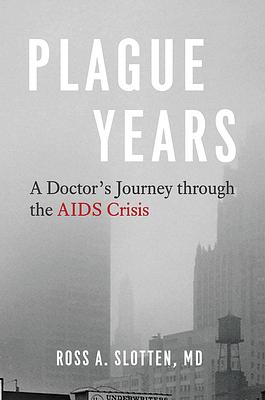 Plague Years: A Doctor's Journey Through the AIDS Crisis by Ross A. Slotten MD