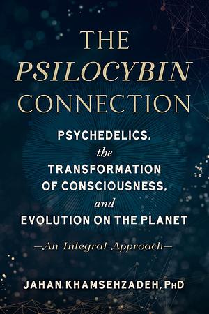 The Psilocybin Connection: Psychedelics, the Transformation of Consciousness, and Evolution on the Planet-- An Integral Approach by Jahan Khamsehzadeh, Jahan Khamsehzadeh