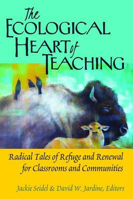 The Ecological Heart of Teaching: Radical Tales of Refuge and Renewal for Classrooms and Communities by 