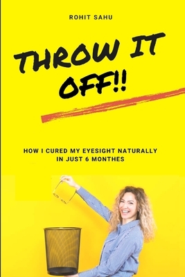 Throw It Off!!: How I Cured My Eyesight Naturally In Just 6 Months!! by Rohit Sahu