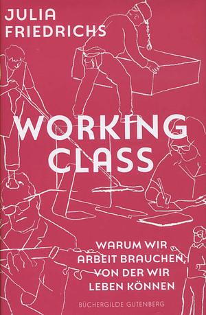 Working Class: Warum wir Arbeit brauchen, von der wir leben können by Julia Friedrichs